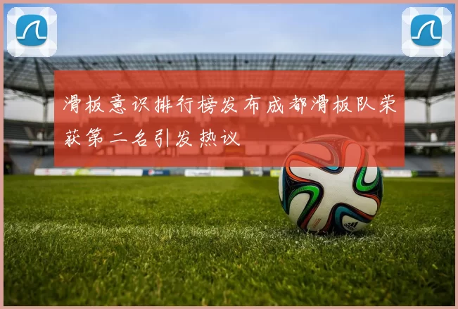 滑板意识排行榜发布成都滑板队荣获第二名引发热议