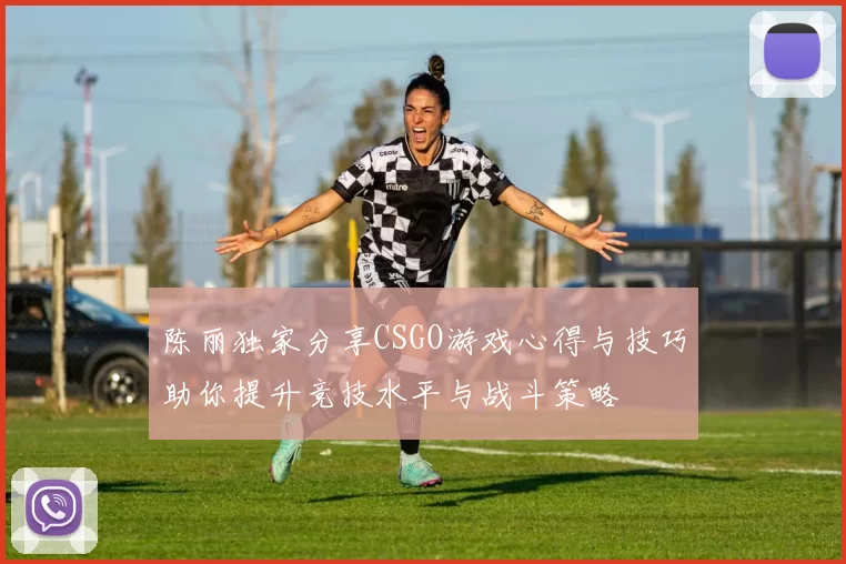 陈丽独家分享CSGO游戏心得与技巧助你提升竞技水平与战斗策略