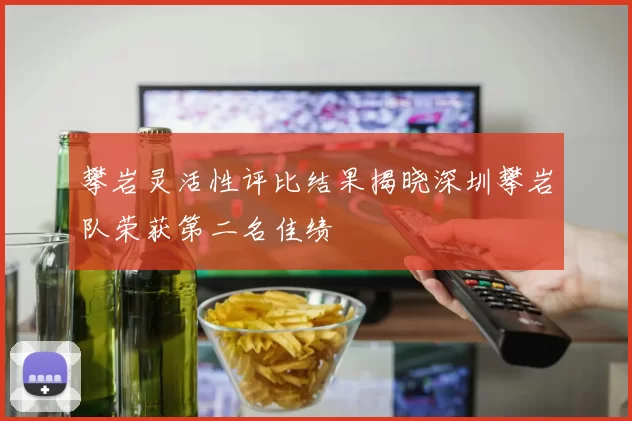攀岩灵活性评比结果揭晓深圳攀岩队荣获第二名佳绩