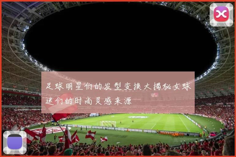 足球明星们的发型变换大揭秘女球迷们的时尚灵感来源