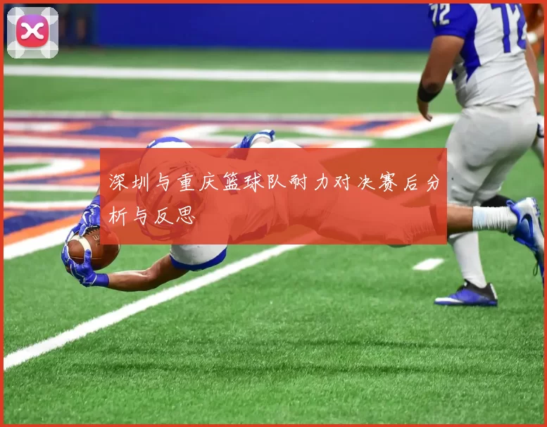 深圳与重庆篮球队耐力对决赛后分析与反思
