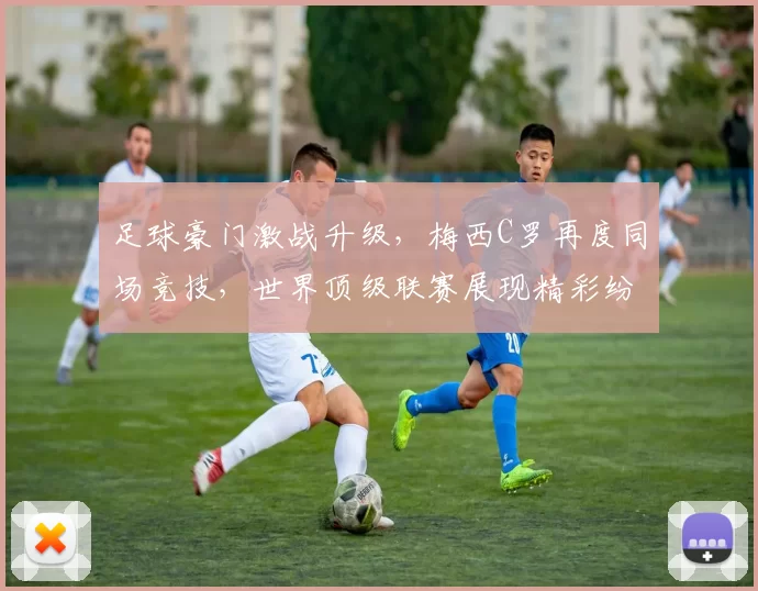 足球豪门激战升级，梅西C罗再度同场竞技，世界顶级联赛展现精彩纷呈对决