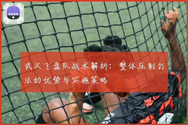 武汉飞盘队战术解析：整体压制打法的优势与实施策略