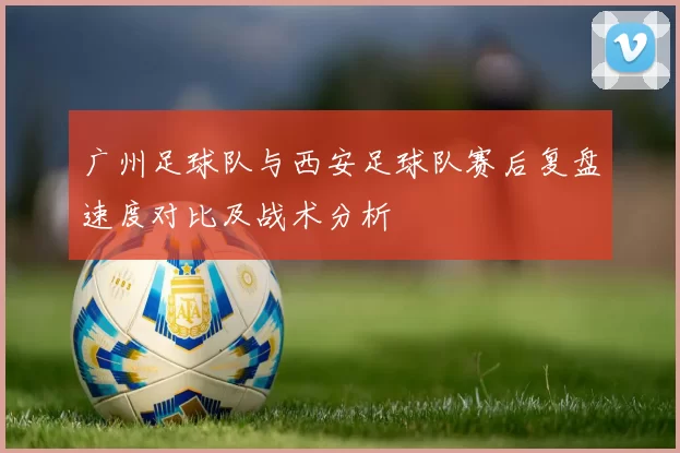 广州足球队与西安足球队赛后复盘速度对比及战术分析