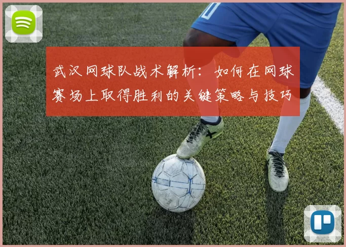 武汉网球队战术解析：如何在网球赛场上取得胜利的关键策略与技巧