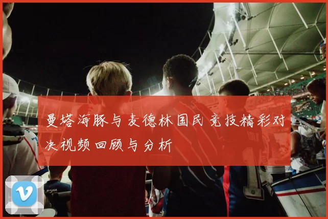 曼塔海豚与麦德林国民竞技精彩对决视频回顾与分析