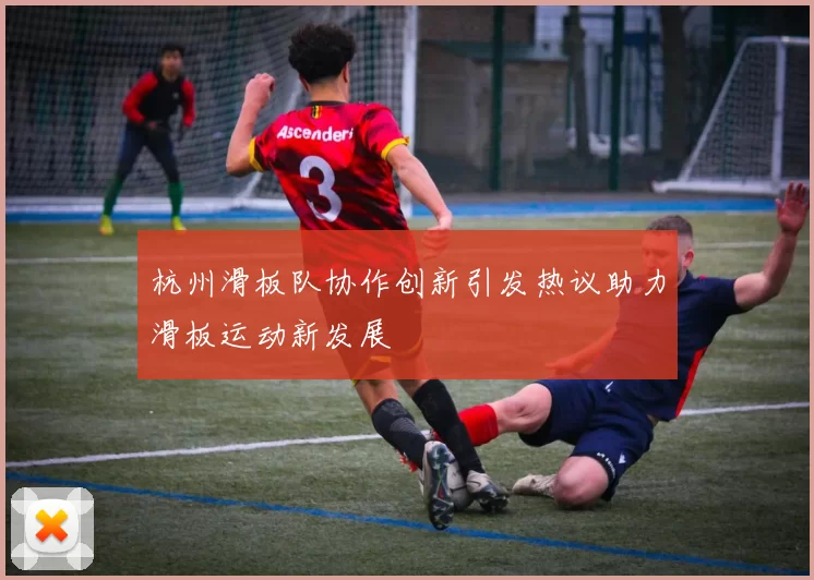 杭州滑板队协作创新引发热议助力滑板运动新发展