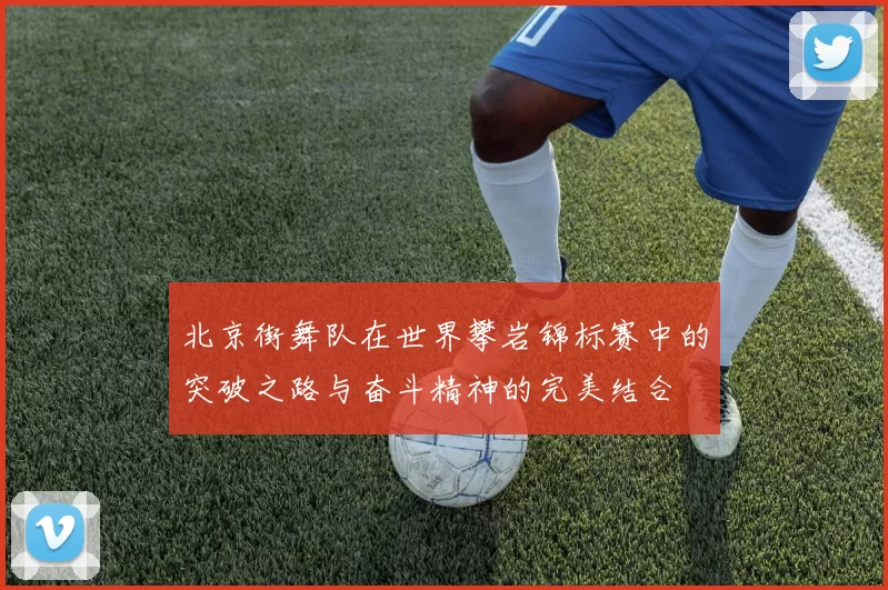 北京街舞队在世界攀岩锦标赛中的突破之路与奋斗精神的完美结合